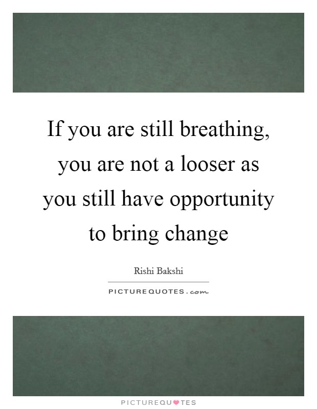 If you are still breathing, you are not a looser as you still have opportunity to bring change Picture Quote #1