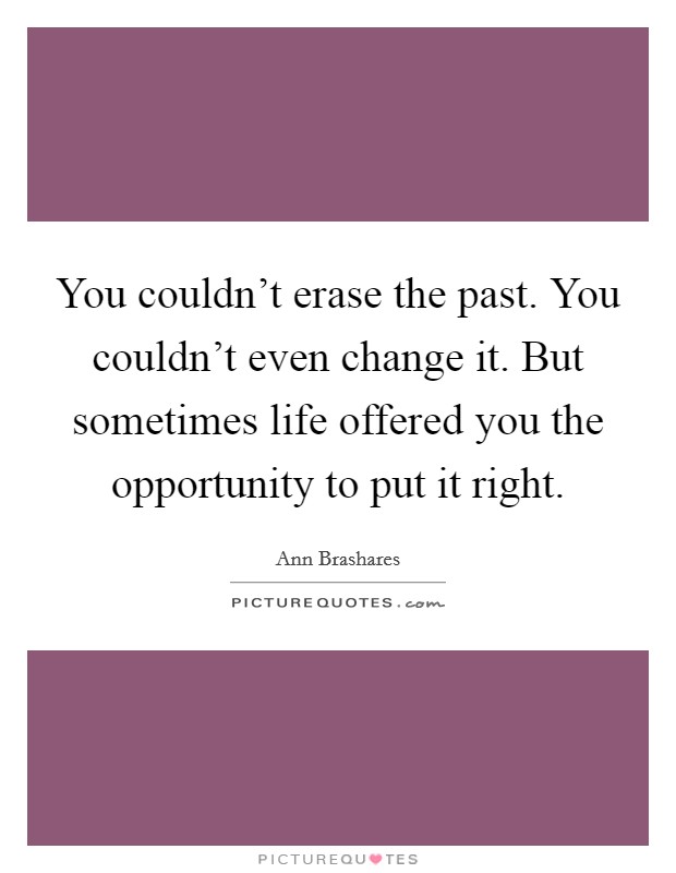You couldn't erase the past. You couldn't even change it. But sometimes life offered you the opportunity to put it right. Picture Quote #1