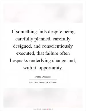 If something fails despite being carefully planned, carefully designed, and conscientiously executed, that failure often bespeaks underlying change and, with it, opportunity Picture Quote #1
