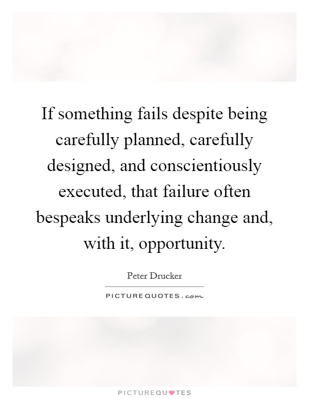 If something fails despite being carefully planned, carefully designed, and conscientiously executed, that failure often bespeaks underlying change and, with it, opportunity. Picture Quote #1