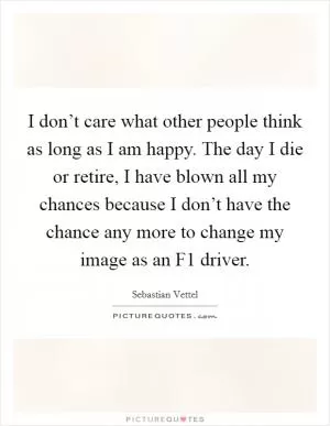 I don’t care what other people think as long as I am happy. The day I die or retire, I have blown all my chances because I don’t have the chance any more to change my image as an F1 driver Picture Quote #1