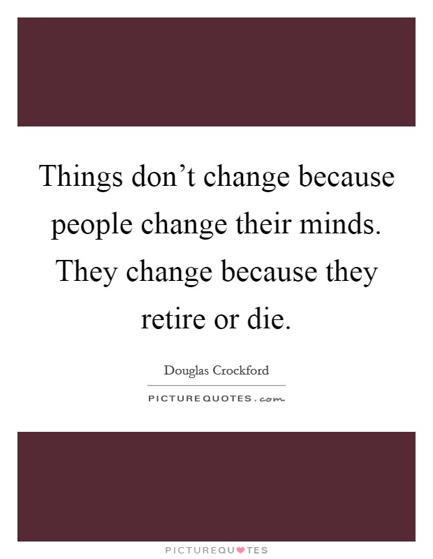 Things don't change because people change their minds. They change because they retire or die. Picture Quote #1