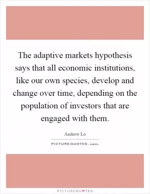 The adaptive markets hypothesis says that all economic institutions, like our own species, develop and change over time, depending on the population of investors that are engaged with them Picture Quote #1