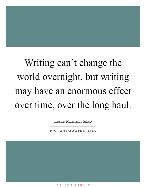 Writing can't change the world overnight, but writing may have an enormous effect over time, over the long haul. Picture Quote #1