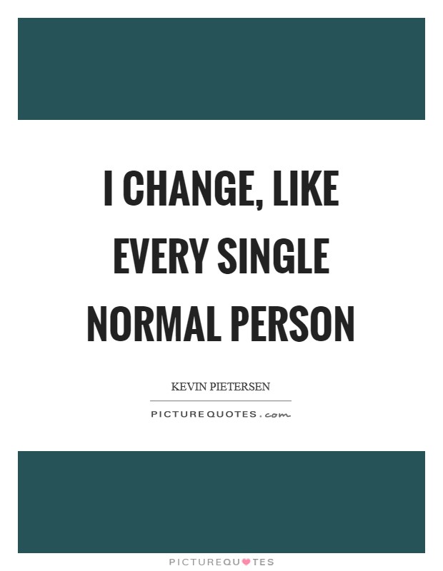 I change, like every single normal person Picture Quote #1