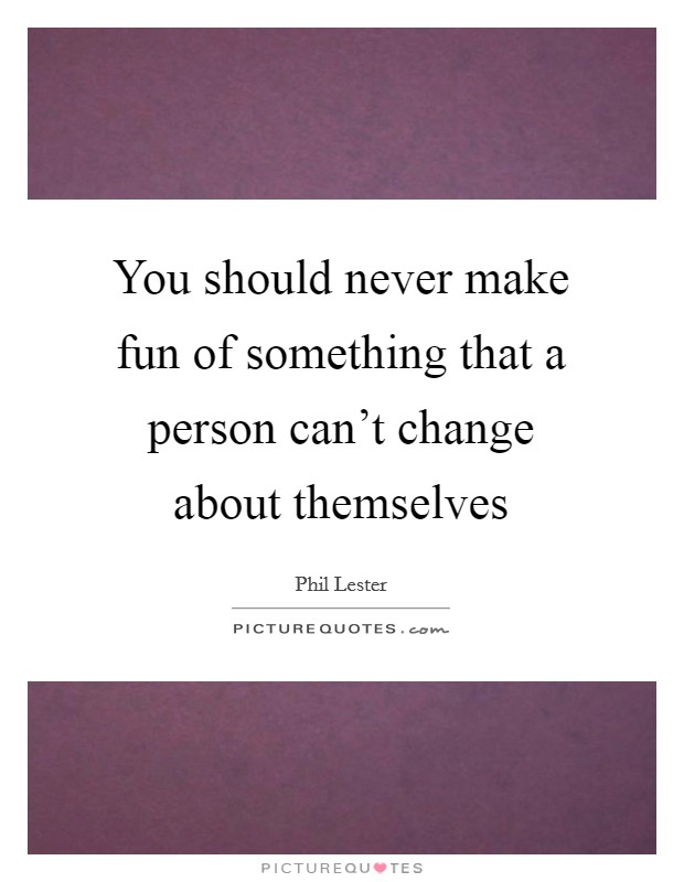 You should never make fun of something that a person can't change about themselves Picture Quote #1
