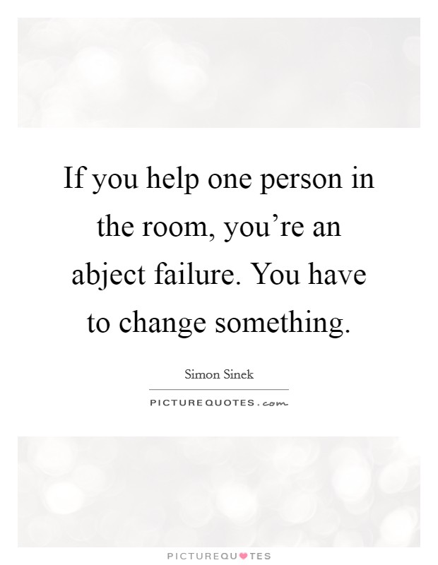 If you help one person in the room, you're an abject failure. You have to change something. Picture Quote #1