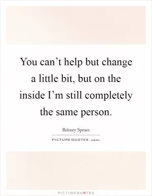 You can’t help but change a little bit, but on the inside I’m still completely the same person Picture Quote #1