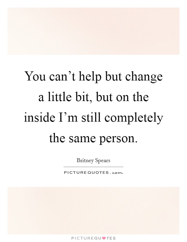 You can't help but change a little bit, but on the inside I'm still completely the same person. Picture Quote #1