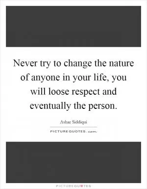 Never try to change the nature of anyone in your life, you will loose respect and eventually the person Picture Quote #1