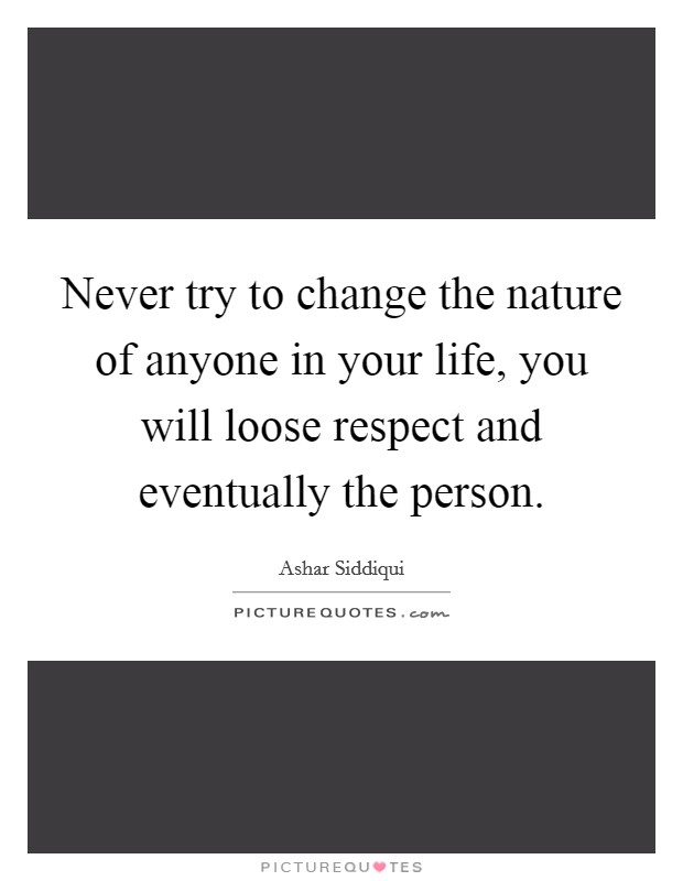 Never try to change the nature of anyone in your life, you will loose respect and eventually the person. Picture Quote #1