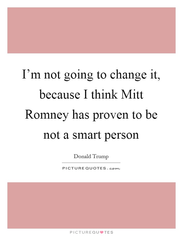 I'm not going to change it, because I think Mitt Romney has proven to be not a smart person Picture Quote #1