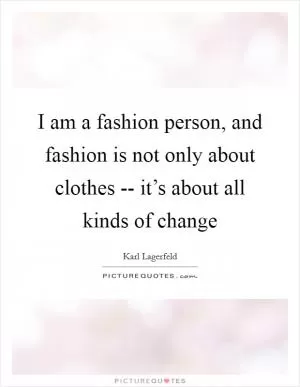 I am a fashion person, and fashion is not only about clothes -- it’s about all kinds of change Picture Quote #1