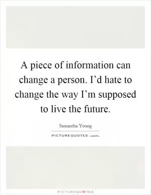 A piece of information can change a person. I’d hate to change the way I’m supposed to live the future Picture Quote #1
