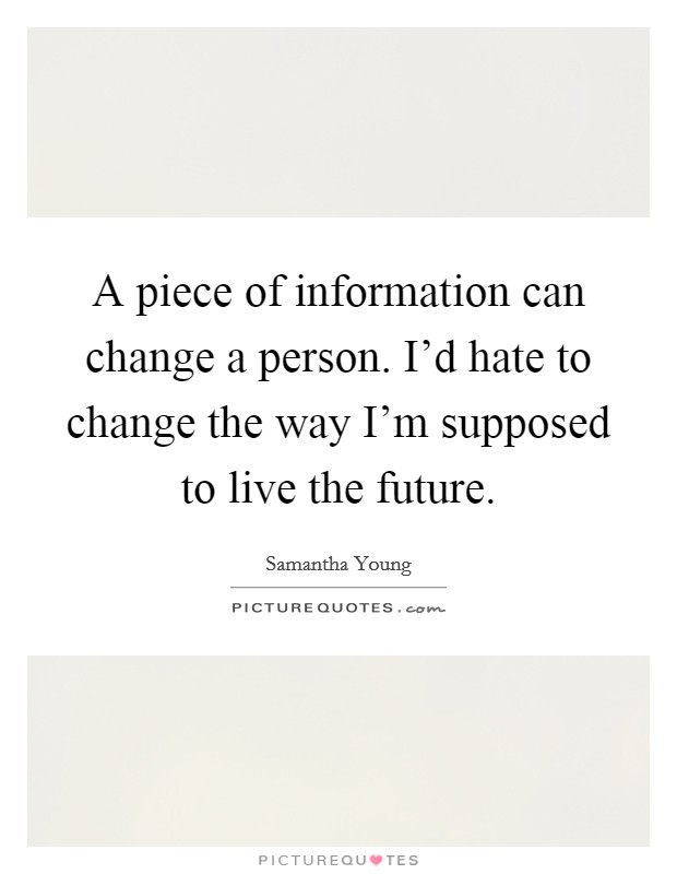 A piece of information can change a person. I'd hate to change the way I'm supposed to live the future. Picture Quote #1