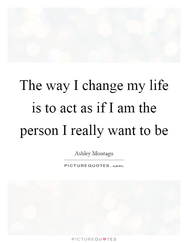 The way I change my life is to act as if I am the person I really want to be Picture Quote #1