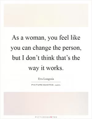 As a woman, you feel like you can change the person, but I don’t think that’s the way it works Picture Quote #1