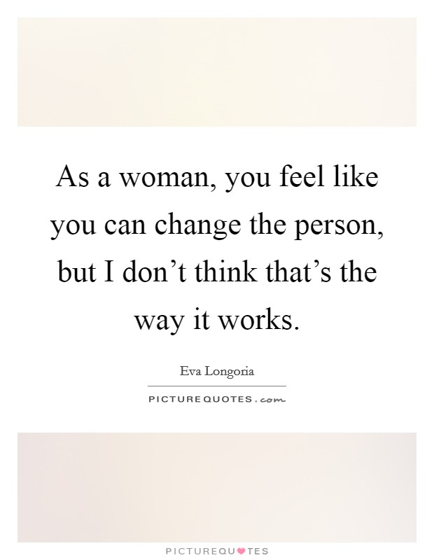 As a woman, you feel like you can change the person, but I don't think that's the way it works. Picture Quote #1