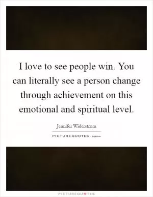 I love to see people win. You can literally see a person change through achievement on this emotional and spiritual level Picture Quote #1