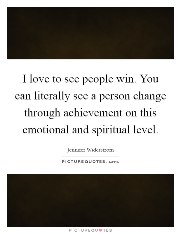 I love to see people win. You can literally see a person change through achievement on this emotional and spiritual level. Picture Quote #1