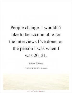 People change. I wouldn’t like to be accountable for the interviews I’ve done, or the person I was when I was 20, 21 Picture Quote #1