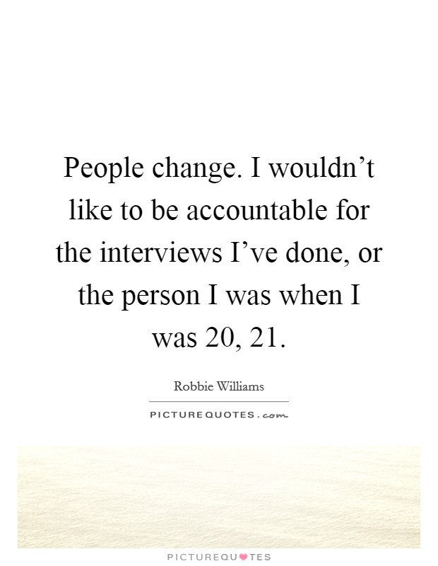 People change. I wouldn't like to be accountable for the interviews I've done, or the person I was when I was 20, 21. Picture Quote #1