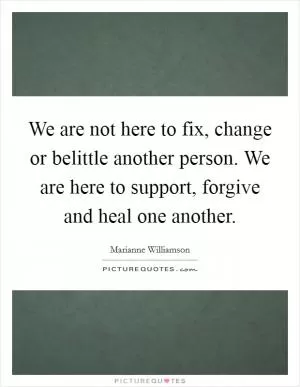 We are not here to fix, change or belittle another person. We are here to support, forgive and heal one another Picture Quote #1