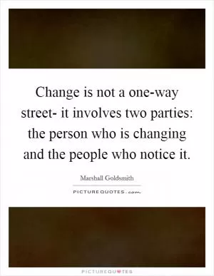 Change is not a one-way street- it involves two parties: the person who is changing and the people who notice it Picture Quote #1