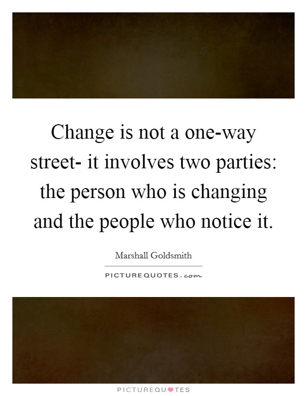Change is not a one-way street- it involves two parties: the person who is changing and the people who notice it. Picture Quote #1