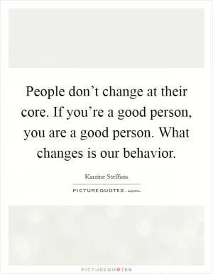 People don’t change at their core. If you’re a good person, you are a good person. What changes is our behavior Picture Quote #1