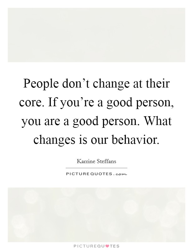 People don't change at their core. If you're a good person, you are a good person. What changes is our behavior. Picture Quote #1