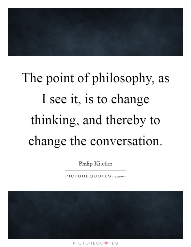 The point of philosophy, as I see it, is to change thinking, and thereby to change the conversation. Picture Quote #1