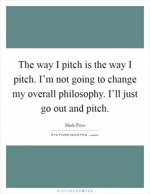 The way I pitch is the way I pitch. I’m not going to change my overall philosophy. I’ll just go out and pitch Picture Quote #1