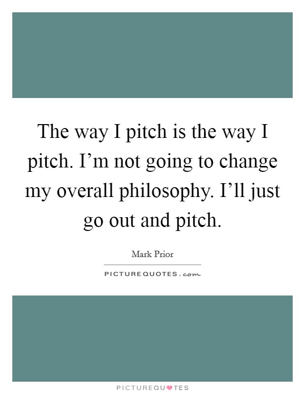 The way I pitch is the way I pitch. I'm not going to change my overall philosophy. I'll just go out and pitch. Picture Quote #1