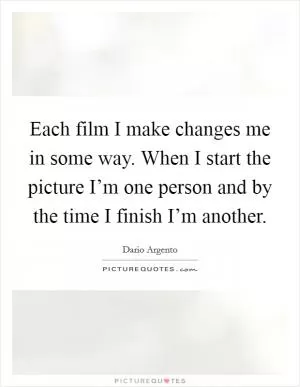 Each film I make changes me in some way. When I start the picture I’m one person and by the time I finish I’m another Picture Quote #1