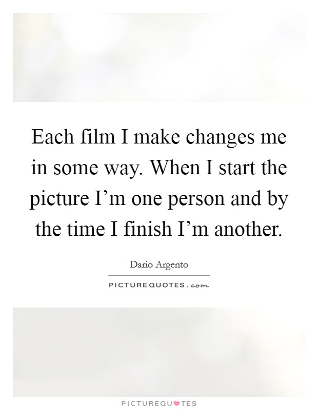 Each film I make changes me in some way. When I start the picture I'm one person and by the time I finish I'm another. Picture Quote #1