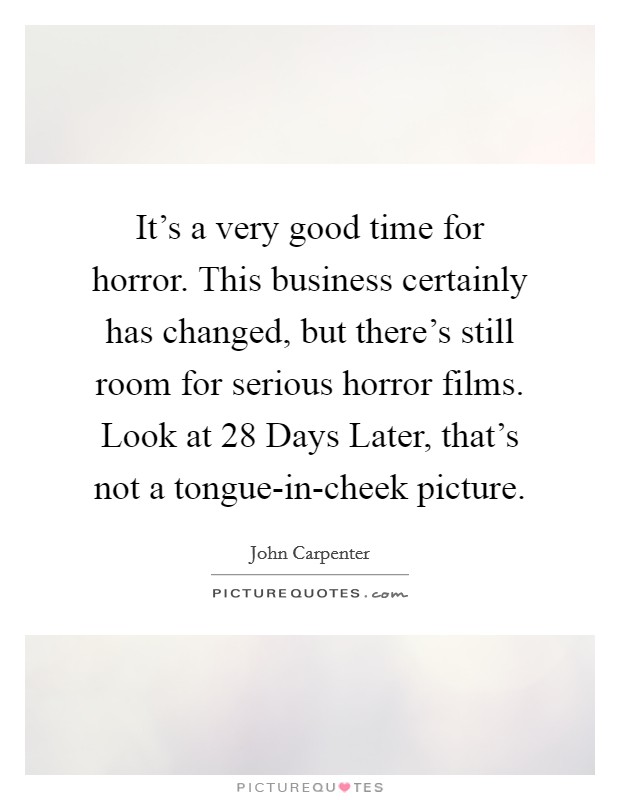 It's a very good time for horror. This business certainly has changed, but there's still room for serious horror films. Look at 28 Days Later, that's not a tongue-in-cheek picture. Picture Quote #1