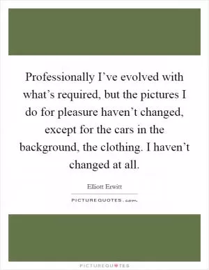 Professionally I’ve evolved with what’s required, but the pictures I do for pleasure haven’t changed, except for the cars in the background, the clothing. I haven’t changed at all Picture Quote #1