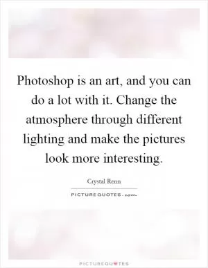 Photoshop is an art, and you can do a lot with it. Change the atmosphere through different lighting and make the pictures look more interesting Picture Quote #1
