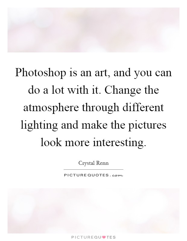 Photoshop is an art, and you can do a lot with it. Change the atmosphere through different lighting and make the pictures look more interesting. Picture Quote #1