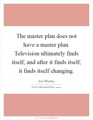 The master plan does not have a master plan. Television ultimately finds itself, and after it finds itself, it finds itself changing Picture Quote #1