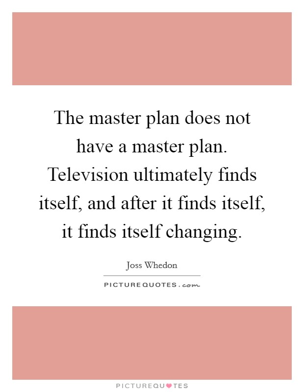 The master plan does not have a master plan. Television ultimately finds itself, and after it finds itself, it finds itself changing. Picture Quote #1