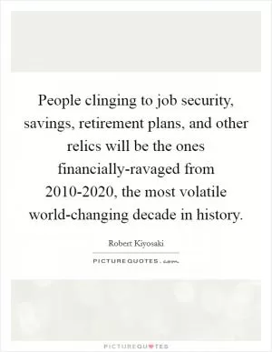People clinging to job security, savings, retirement plans, and other relics will be the ones financially-ravaged from 2010-2020, the most volatile world-changing decade in history Picture Quote #1