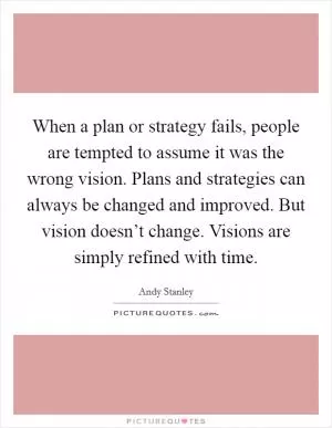When a plan or strategy fails, people are tempted to assume it was the wrong vision. Plans and strategies can always be changed and improved. But vision doesn’t change. Visions are simply refined with time Picture Quote #1