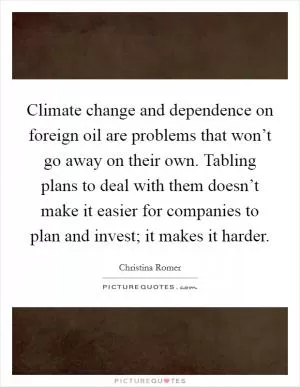 Climate change and dependence on foreign oil are problems that won’t go away on their own. Tabling plans to deal with them doesn’t make it easier for companies to plan and invest; it makes it harder Picture Quote #1
