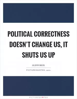 Political Correctness doesn’t change us, it shuts us up Picture Quote #1