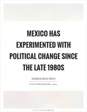Mexico has experimented with political change since the late 1980s Picture Quote #1