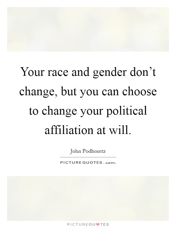 Your race and gender don't change, but you can choose to change your political affiliation at will. Picture Quote #1