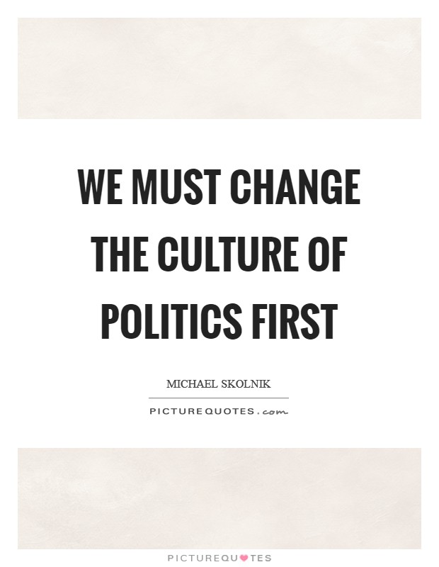 We must change the culture of politics first Picture Quote #1