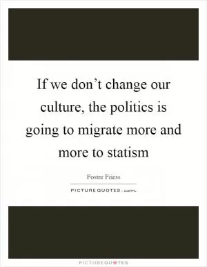If we don’t change our culture, the politics is going to migrate more and more to statism Picture Quote #1